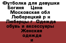 Футболка для девушки “Богиня“ › Цена ­ 300 - Московская обл., Люберецкий р-н, Люберцы г. Одежда, обувь и аксессуары » Женская одежда и обувь   . Московская обл.